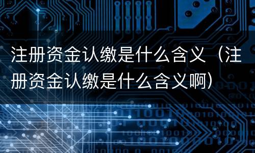 注册资金认缴是什么含义（注册资金认缴是什么含义啊）