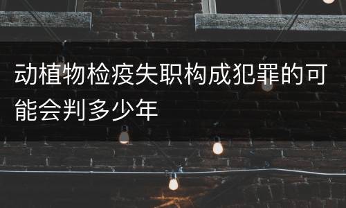 动植物检疫失职构成犯罪的可能会判多少年