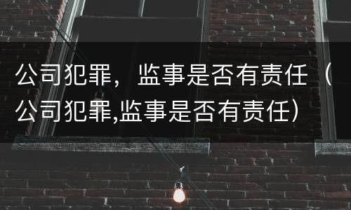 公司犯罪，监事是否有责任（公司犯罪,监事是否有责任）