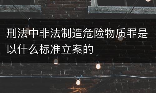 刑法中非法制造危险物质罪是以什么标准立案的