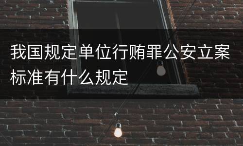 我国规定单位行贿罪公安立案标准有什么规定