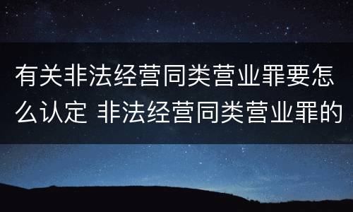 有关非法经营同类营业罪要怎么认定 非法经营同类营业罪的概念与构成特征