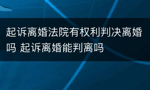起诉离婚法院有权利判决离婚吗 起诉离婚能判离吗