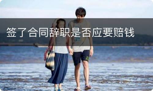 签了合同辞职是否应要赔钱