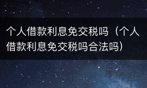 个人借款利息免交税吗（个人借款利息免交税吗合法吗）