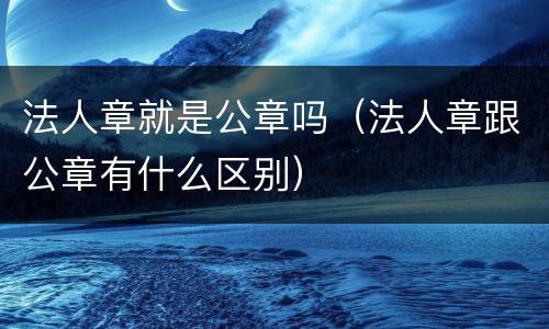 法人章就是公章吗（法人章跟公章有什么区别）