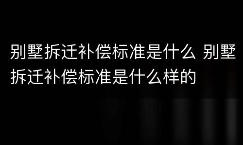 别墅拆迁补偿标准是什么 别墅拆迁补偿标准是什么样的