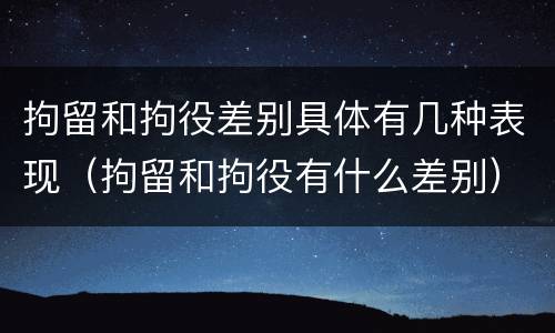 拘留和拘役差别具体有几种表现（拘留和拘役有什么差别）