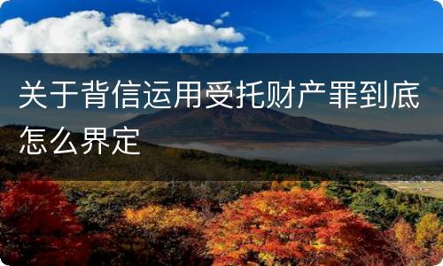 关于背信运用受托财产罪到底怎么界定