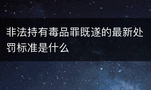 非法持有毒品罪既遂的最新处罚标准是什么