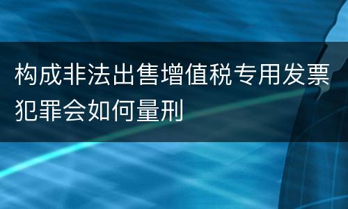 构成非法出售增值税专用发票犯罪会如何量刑