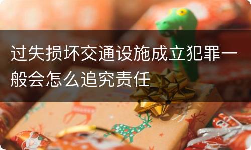 过失损坏交通设施成立犯罪一般会怎么追究责任