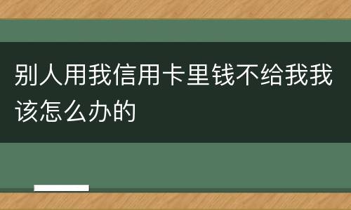 别人用我信用卡里钱不给我我该怎么办的