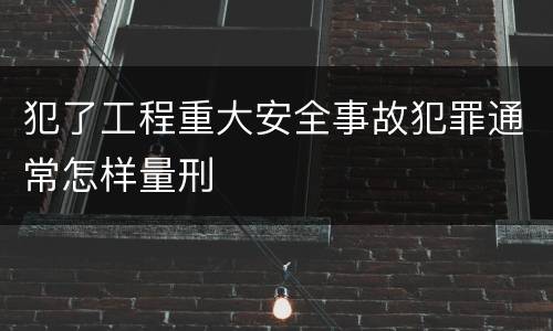 犯了工程重大安全事故犯罪通常怎样量刑