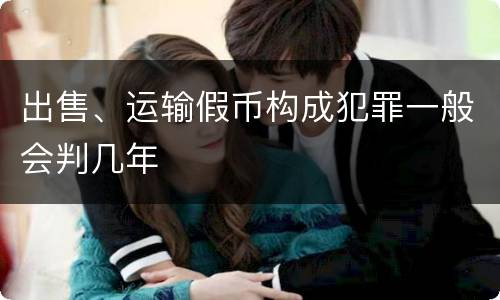 出售、运输假币构成犯罪一般会判几年