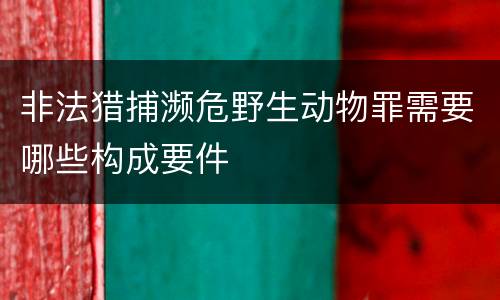 非法猎捕濒危野生动物罪需要哪些构成要件