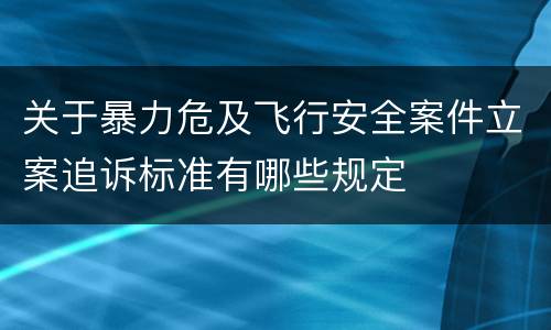 关于暴力危及飞行安全案件立案追诉标准有哪些规定