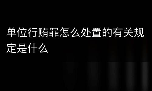 单位行贿罪怎么处置的有关规定是什么