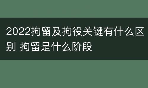 2022拘留及拘役关键有什么区别 拘留是什么阶段