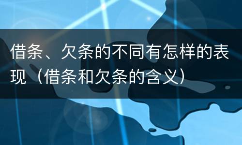 借条、欠条的不同有怎样的表现（借条和欠条的含义）