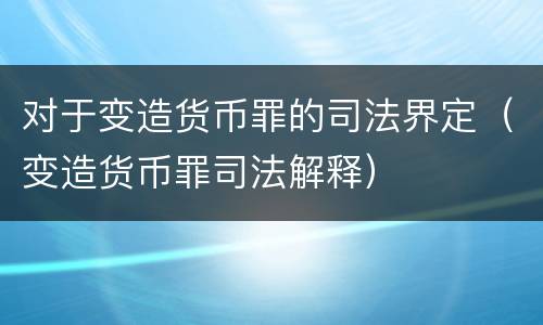 对于变造货币罪的司法界定（变造货币罪司法解释）