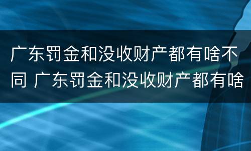 广东罚金和没收财产都有啥不同 广东罚金和没收财产都有啥不同呢
