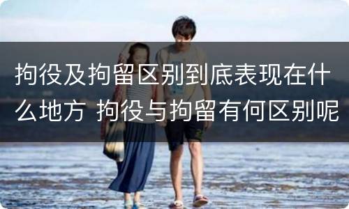 拘役及拘留区别到底表现在什么地方 拘役与拘留有何区别呢举例说明