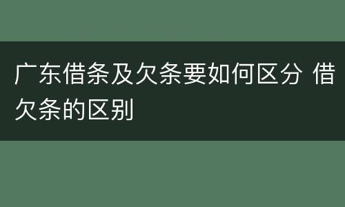 广东借条及欠条要如何区分 借欠条的区别