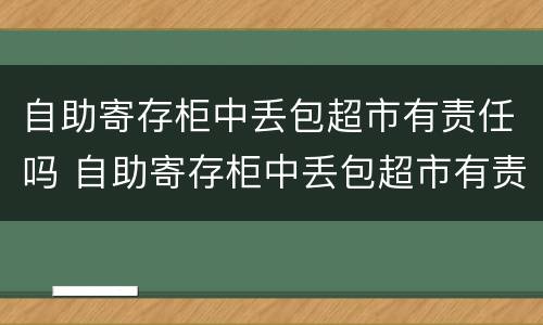 自助寄存柜中丢包超市有责任吗 自助寄存柜中丢包超市有责任吗怎么赔偿
