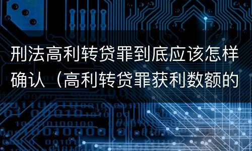 刑法高利转贷罪到底应该怎样确认（高利转贷罪获利数额的认定）