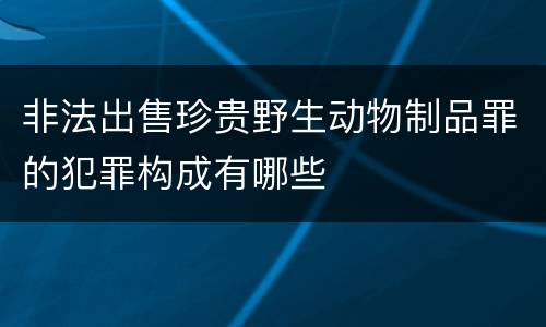 非法出售珍贵野生动物制品罪的犯罪构成有哪些