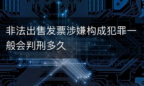 非法出售发票涉嫌构成犯罪一般会判刑多久