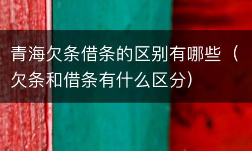 青海欠条借条的区别有哪些（欠条和借条有什么区分）
