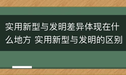 实用新型与发明差异体现在什么地方 实用新型与发明的区别是什么