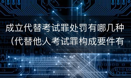 成立代替考试罪处罚有哪几种（代替他人考试罪构成要件有何规定）