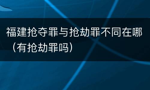 福建抢夺罪与抢劫罪不同在哪（有抢劫罪吗）