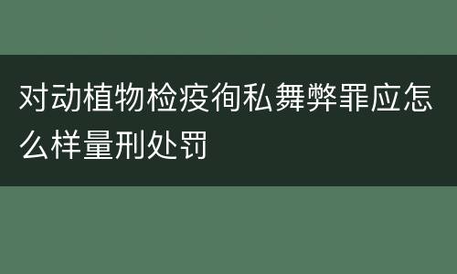 对动植物检疫徇私舞弊罪应怎么样量刑处罚
