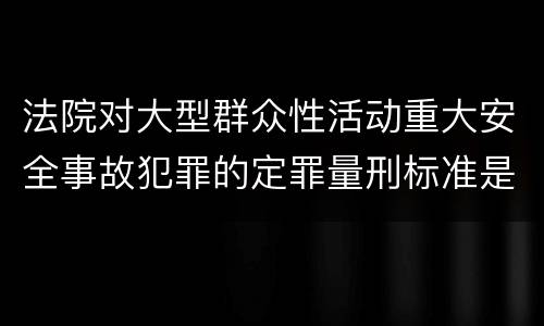 法院对大型群众性活动重大安全事故犯罪的定罪量刑标准是什么