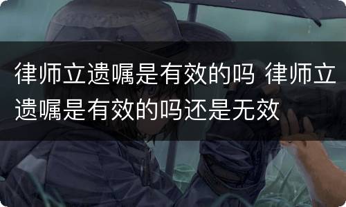 律师立遗嘱是有效的吗 律师立遗嘱是有效的吗还是无效
