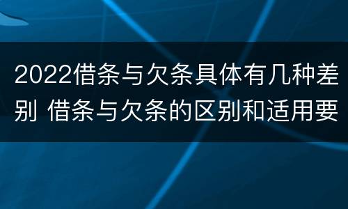 2022借条与欠条具体有几种差别 借条与欠条的区别和适用要点