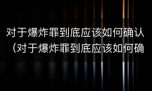 对于爆炸罪到底应该如何确认（对于爆炸罪到底应该如何确认犯罪）