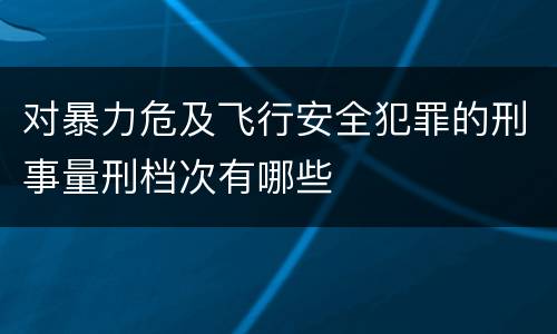 对暴力危及飞行安全犯罪的刑事量刑档次有哪些