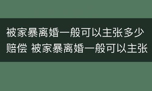 被家暴离婚一般可以主张多少赔偿 被家暴离婚一般可以主张多少赔偿呢