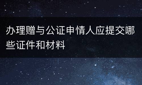 办理赠与公证申情人应提交哪些证件和材料