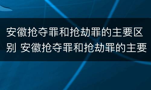 安徽抢夺罪和抢劫罪的主要区别 安徽抢夺罪和抢劫罪的主要区别是