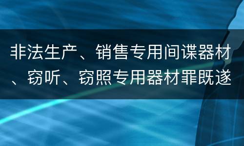 非法生产、销售专用间谍器材、窃听、窃照专用器材罪既遂可以追究什么刑事责任