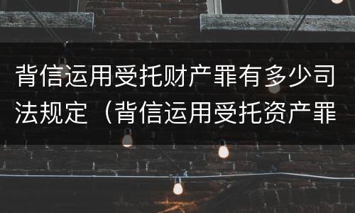 背信运用受托财产罪有多少司法规定（背信运用受托资产罪）