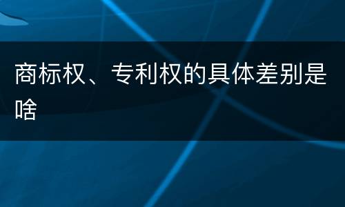 商标权、专利权的具体差别是啥