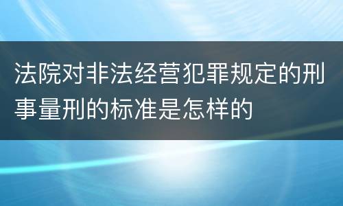 法院对非法经营犯罪规定的刑事量刑的标准是怎样的