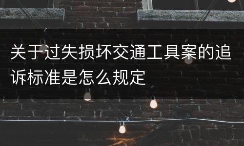 关于过失损坏交通工具案的追诉标准是怎么规定